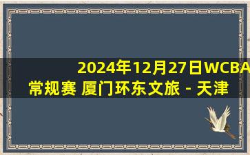 2024年12月27日WCBA常规赛 厦门环东文旅 - 天津冠岚 全场录像